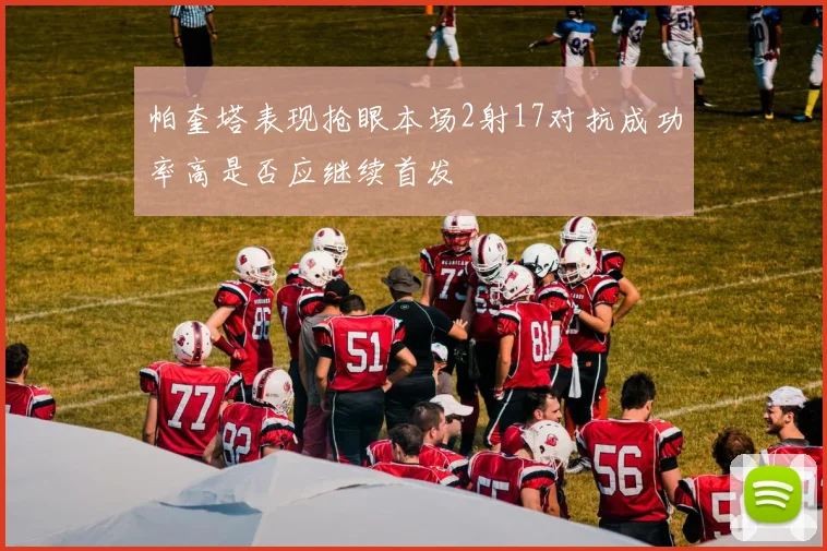 帕奎塔表现抢眼本场2射17对抗成功率高是否应继续首发