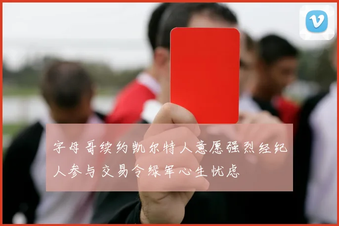 字母哥续约凯尔特人意愿强烈经纪人参与交易令绿军心生忧虑