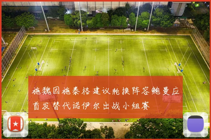 施魏因施泰格建议轮换阵容鲍曼应首发替代诺伊尔出战小组赛