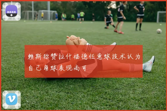 赖斯称赞拉什福德任意球技术认为自己角球表现尚可