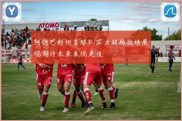 阿德巴约坦言球队实力超越战绩展现期待未来表现更佳