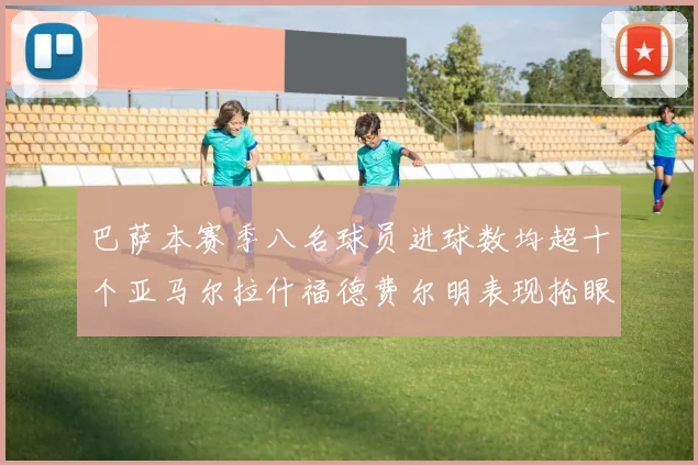 巴萨本赛季八名球员进球数均超十个亚马尔拉什福德费尔明表现抢眼