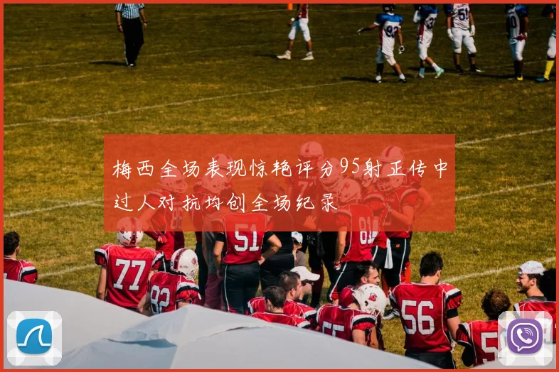 梅西全场表现惊艳评分95射正传中过人对抗均创全场纪录