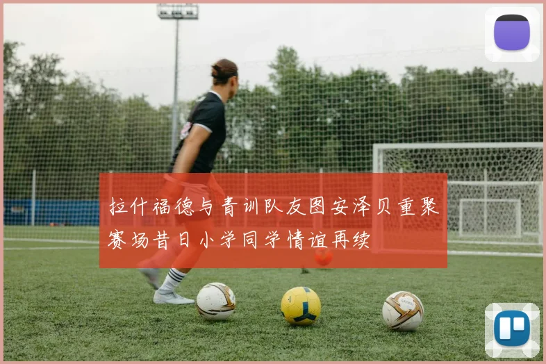 拉什福德与青训队友图安泽贝重聚赛场昔日小学同学情谊再续
