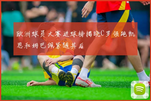 欧洲球员大赛进球榜揭晓C罗领跑凯恩和姆巴佩紧随其后