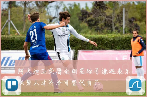 阿夫迪亚荣膺全明星称号谦逊表示联盟人才济济可替代自己