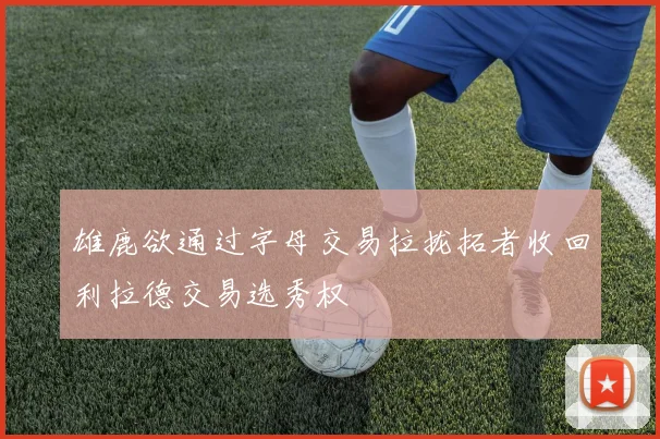 雄鹿欲通过字母交易拉拢拓者收回利拉德交易选秀权