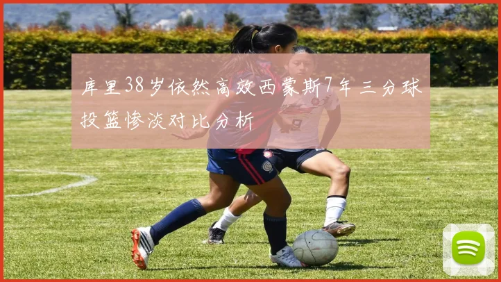 库里38岁依然高效西蒙斯7年三分球投篮惨淡对比分析