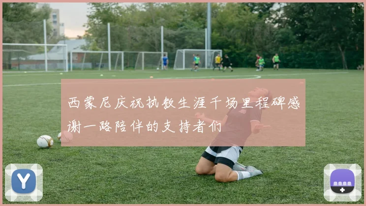 西蒙尼庆祝执教生涯千场里程碑感谢一路陪伴的支持者们